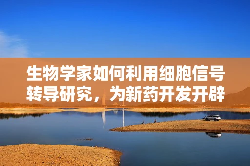 生物学家如何利用细胞信号转导研究，为新药开发开辟新路径？