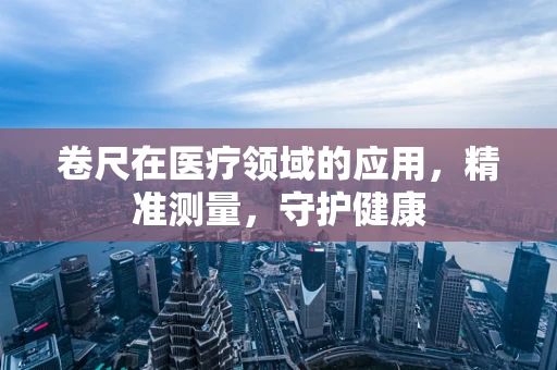 卷尺在医疗领域的应用，精准测量，守护健康