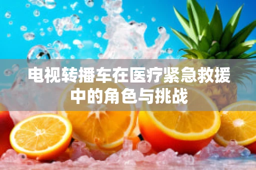 电视转播车在医疗紧急救援中的角色与挑战