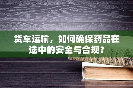 货车运输，如何确保药品在途中的安全与合规？