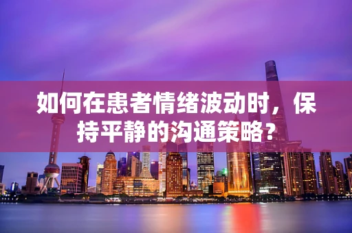 如何在患者情绪波动时，保持平静的沟通策略？