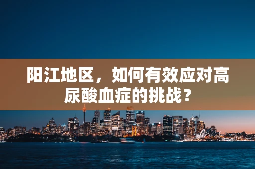 阳江地区，如何有效应对高尿酸血症的挑战？
