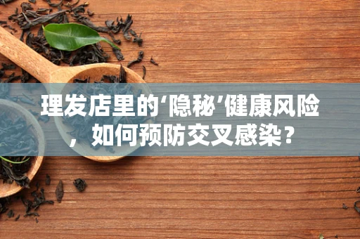 理发店里的‘隐秘’健康风险，如何预防交叉感染？