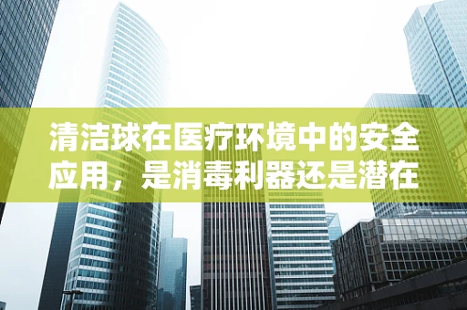 清洁球在医疗环境中的安全应用，是消毒利器还是潜在风险？