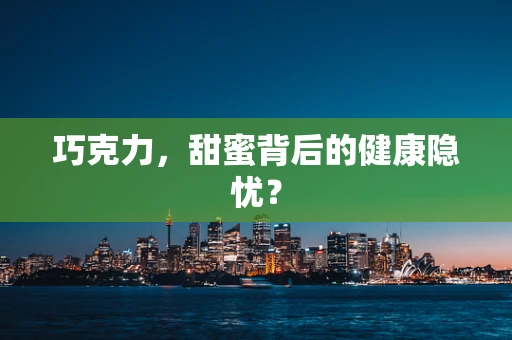 巧克力，甜蜜背后的健康隐忧？