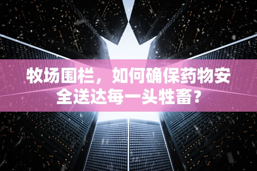 牧场围栏，如何确保药物安全送达每一头牲畜？