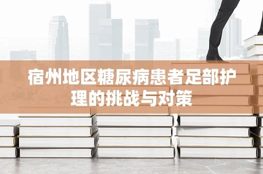 宿州地区糖尿病患者足部护理的挑战与对策