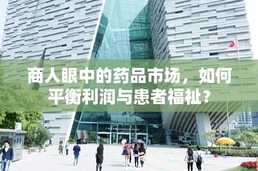 商人眼中的药品市场，如何平衡利润与患者福祉？