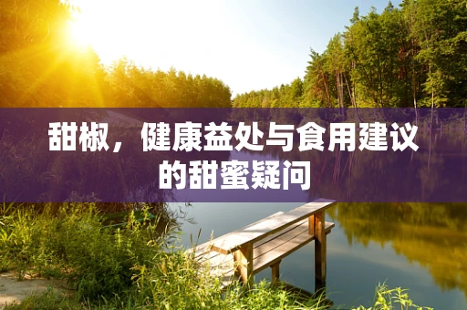 甜椒，健康益处与食用建议的甜蜜疑问