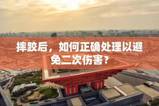 摔跤后，如何正确处理以避免二次伤害？
