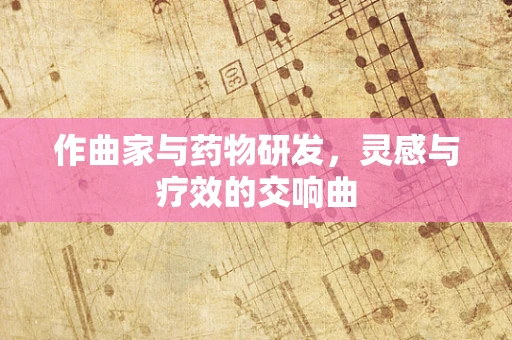 作曲家与药物研发，灵感与疗效的交响曲