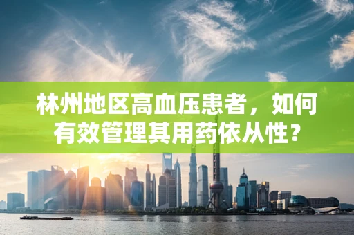 林州地区高血压患者，如何有效管理其用药依从性？