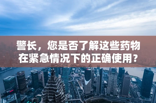 警长，您是否了解这些药物在紧急情况下的正确使用？