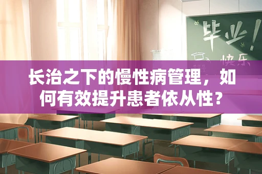 长治之下的慢性病管理，如何有效提升患者依从性？