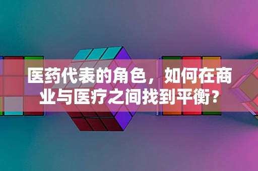 医药代表的角色，如何在商业与医疗之间找到平衡？