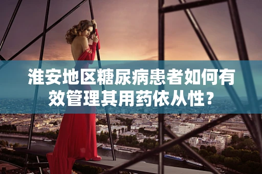 淮安地区糖尿病患者如何有效管理其用药依从性？