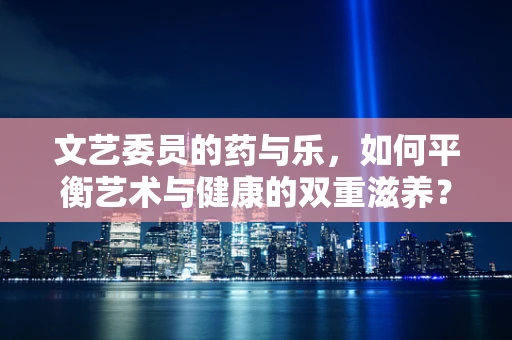 文艺委员的药与乐，如何平衡艺术与健康的双重滋养？