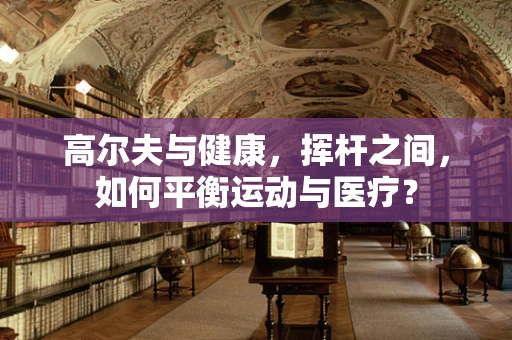 高尔夫与健康，挥杆之间，如何平衡运动与医疗？
