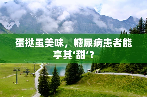蛋挞虽美味，糖尿病患者能享其‘甜’？