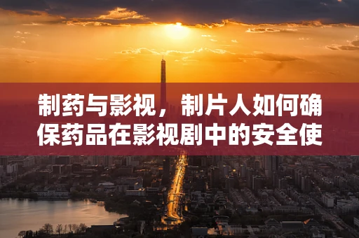 制药与影视，制片人如何确保药品在影视剧中的安全使用？
