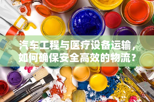 汽车工程与医疗设备运输，如何确保安全高效的物流？