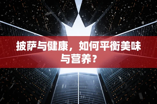 披萨与健康，如何平衡美味与营养？