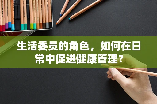 生活委员的角色，如何在日常中促进健康管理？