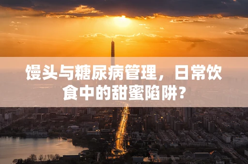 馒头与糖尿病管理，日常饮食中的甜蜜陷阱？