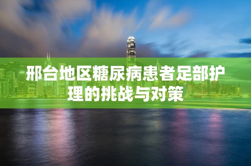 邢台地区糖尿病患者足部护理的挑战与对策