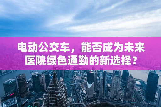 电动公交车，能否成为未来医院绿色通勤的新选择？