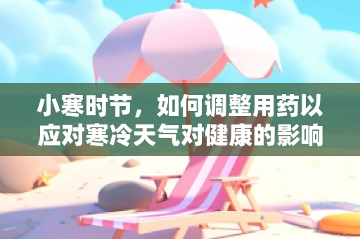 小寒时节，如何调整用药以应对寒冷天气对健康的影响？