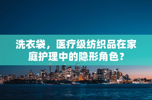 洗衣袋，医疗级纺织品在家庭护理中的隐形角色？