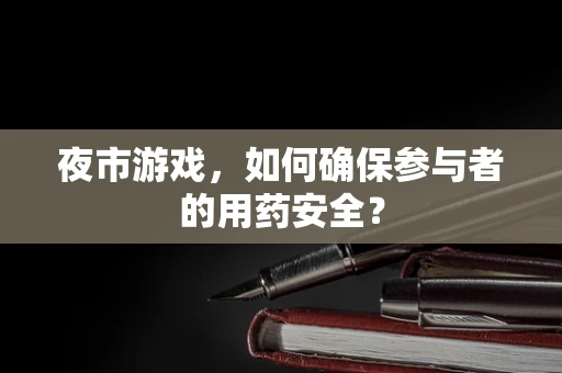夜市游戏，如何确保参与者的用药安全？