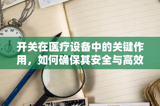开关在医疗设备中的关键作用，如何确保其安全与高效？