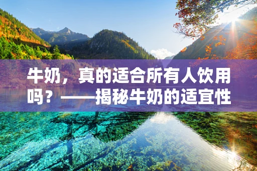 牛奶，真的适合所有人饮用吗？——揭秘牛奶的适宜性与误区