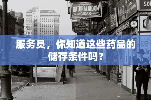 服务员，你知道这些药品的储存条件吗？