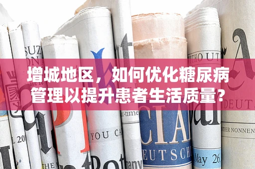 增城地区，如何优化糖尿病管理以提升患者生活质量？