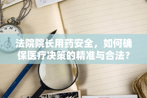法院院长用药安全，如何确保医疗决策的精准与合法？