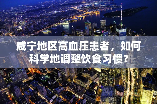 咸宁地区高血压患者，如何科学地调整饮食习惯？