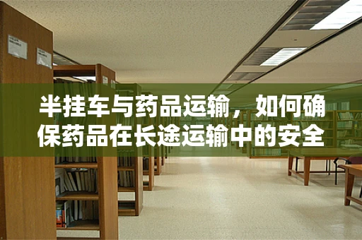 半挂车与药品运输，如何确保药品在长途运输中的安全与稳定？