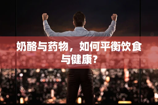 奶酪与药物，如何平衡饮食与健康？