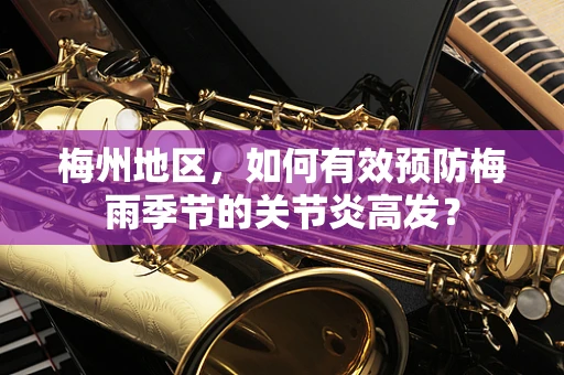 梅州地区，如何有效预防梅雨季节的关节炎高发？
