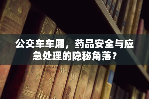 公交车车厢，药品安全与应急处理的隐秘角落？