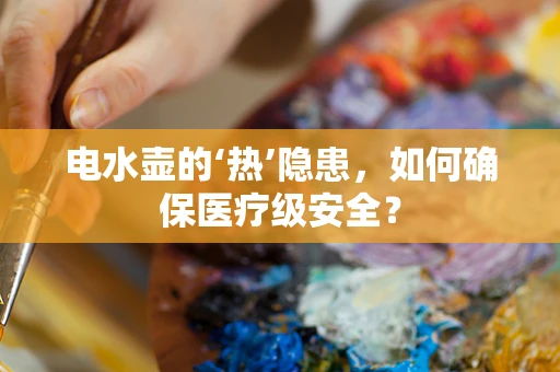 电水壶的‘热’隐患，如何确保医疗级安全？