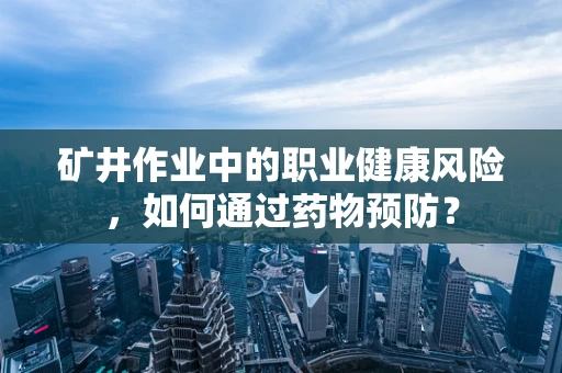 矿井作业中的职业健康风险，如何通过药物预防？