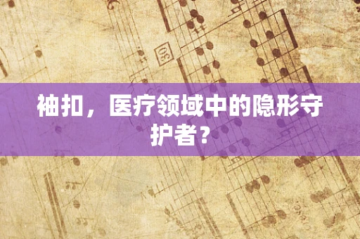 袖扣，医疗领域中的隐形守护者？