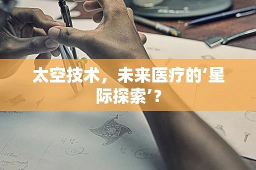 太空技术，未来医疗的‘星际探索’？