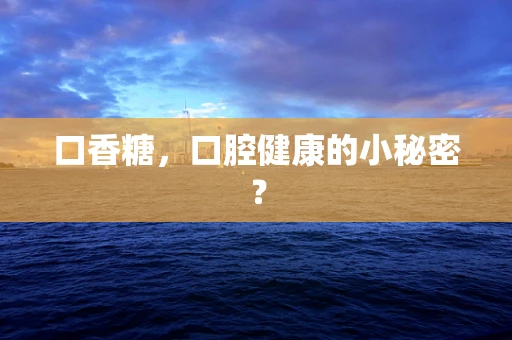 口香糖，口腔健康的小秘密？