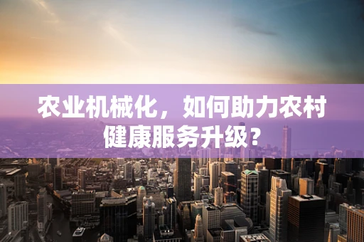 农业机械化，如何助力农村健康服务升级？