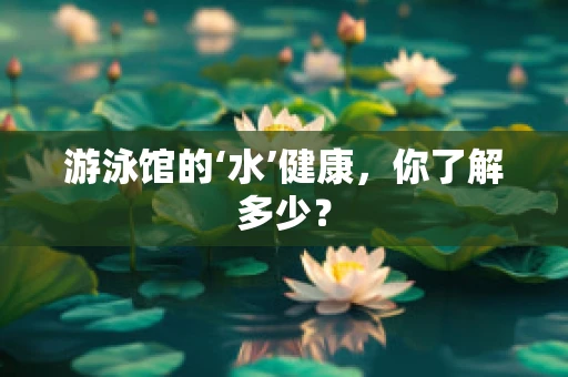 游泳馆的‘水’健康，你了解多少？